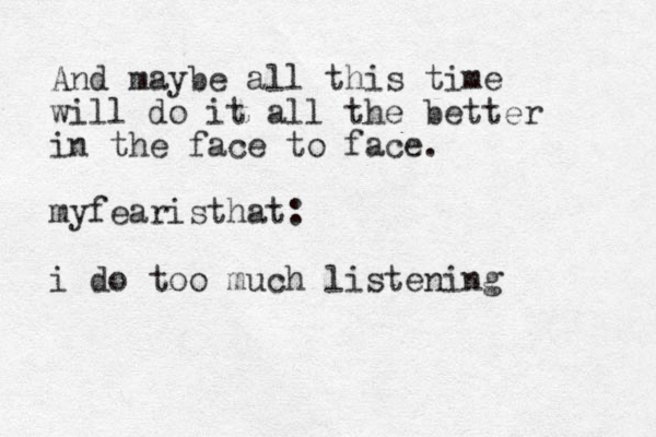 And maybe all this time will do it all the better in the face to face. myfearisthat: i do too much listening 