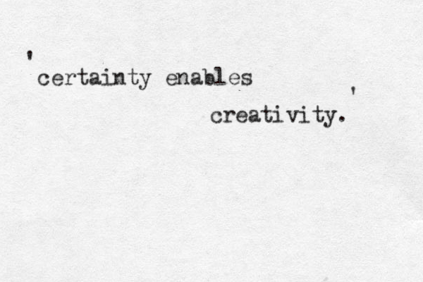certainty enables creativity . ' ' 