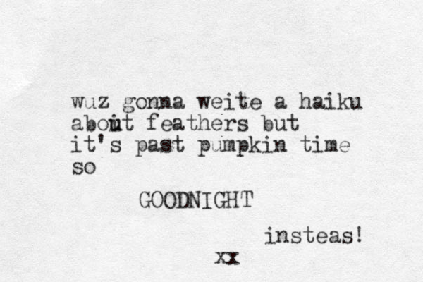 wuz gonna weite a haiku aboit feathers but u u it's past pumpkin time so GOODNIGHT insteas! xx
