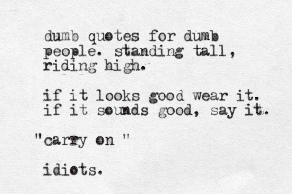 dumb quotes for dumb people. standing tall, riding high. if it looks good wear it. if it sounds good, say it. carry " on " idiots.