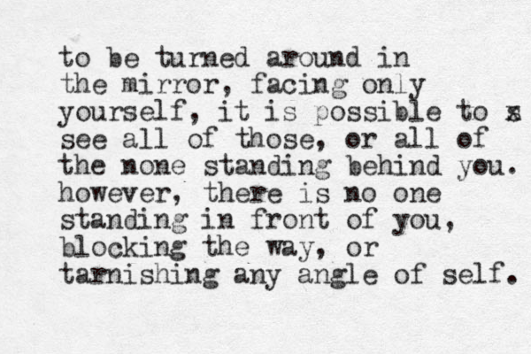 to be turned around in the mirror, facing only yourself, it is possible to s x see all of those, or all of the none standing behind you. however, there is no one standing in front of you, blocking the way, or tarnishing any angle of self. 