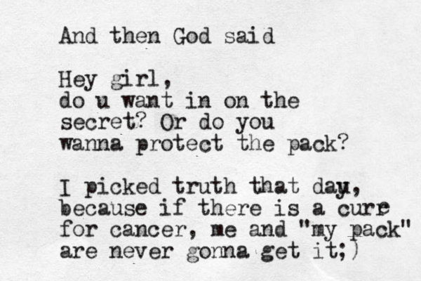 And then God said Hey girl, do u want in on the secret? Or do you wanna protect the pack? I picked truth that dau y, because if there is a curr for cancer, me and "my pack" are never gonna get it;) e 