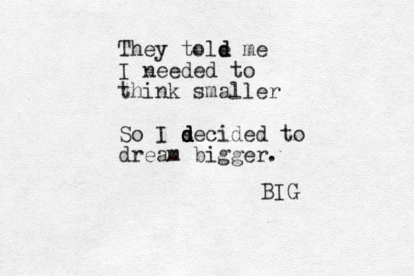They tole me d d I needed to think smaller So I s d d decided to dream bigger. BIG 
