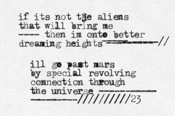 if its not tje aliens H that will bring me ---- then im onto better dreaming heights ----- --------- -------// ill go past mae rs by special revolving connection through the universe ----------- ---------//////////23 