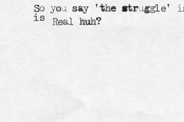 So you say 'the struggle' is is Real huh? Well let me be the one to tell you, The struggle Ain't Shit compared to the FIGHT Rwal e eal Talk... The Fight makes that shit look like a Tickle Monster. 