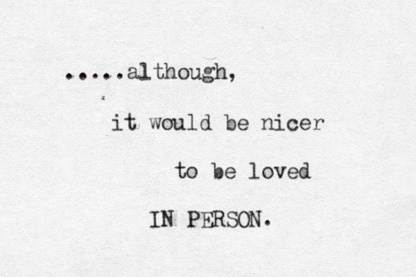 .....although, it would be nicer to be loved IN PERSON. 