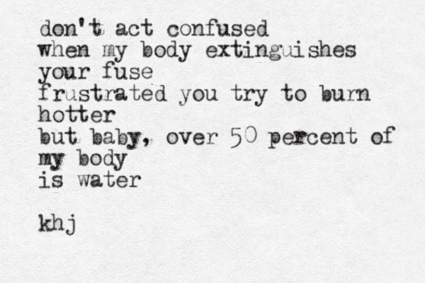 don't act confused when my body extinguishes your fuse frustrated you try to burn hotter but baby , over 50 percent of my body is water khj