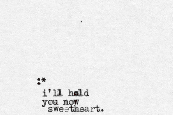 :* i'll hold you now sweetheart.
