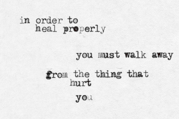 in order to heal properly you must walk away grom f f the thing that hurt you