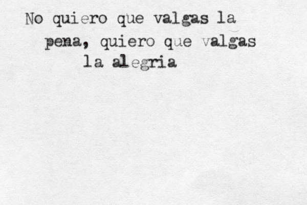 No quiero que valgas la pena, quiero que valgas la alegria