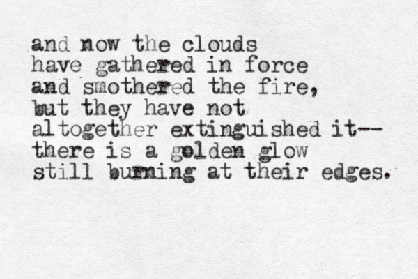 and now the clouds have gathered in force and smothered the fire, but they have not altogether extinguished it-- there is a golden glow still burning at their edges. 