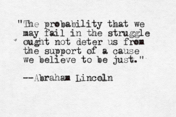 "The probability that we may fail in the struggle ought not deter us from the support of a cause we believe to be just." --Abraham Lincoln