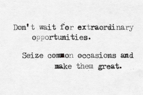 Don't wait for extraordinary opportunities. Seize common occasions and make them great. 