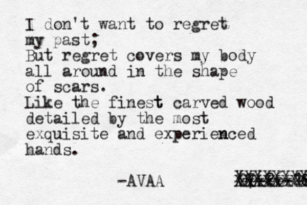 I don't want to regret my past ; But regret covers my body all around in the shape of scars. Like the finest t carved wood detailed by the most exquisite and experienced n hands. -AVAA 07-26-28 18 xxxxxxxxx XXXXXXXX XXXXXXXXX 