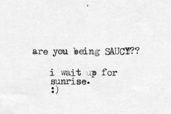 are you being SAUCY?? i wait up for sunrise. :)