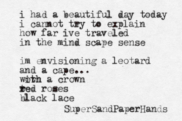 i had a beautiful day today i cannot try to explain how far ive traveled in the mind scape sense im envisioning a leotard and a cape... worh ith a crown te r red roses black lace SuperSandPaperHands 