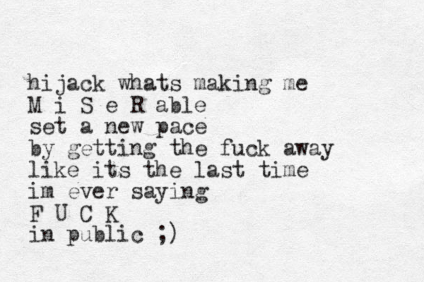 hijack whats making me M i S e R able set a new pace by getting the fuck away like its the last time im ever saying F U C K in public ;)