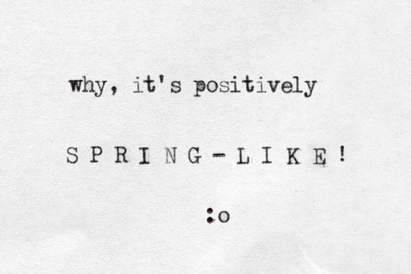 why, it's positively S P R I N G - L I K E ! :o
