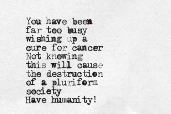 You have been far too busy wishing up a cure for cancr er Not knowing this will cause the destruction of a pluriform society Have humanity!