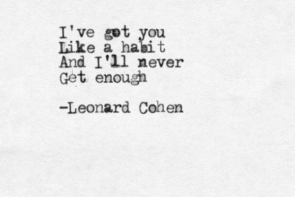 I've got you Like a habit And I'll never Get enough -Leonard Cohen