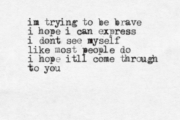 im trying to be brave i hope i can express i dont see myself like most people do i hope itll come through to you 