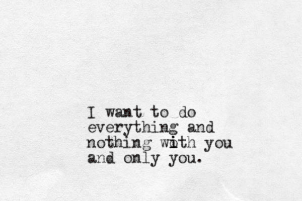 I want to do everything and nothing woth you and only you. i i i 