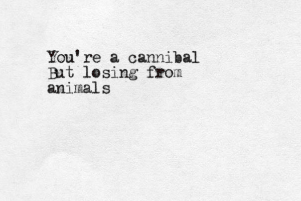 You're a cannibal But losing from animals