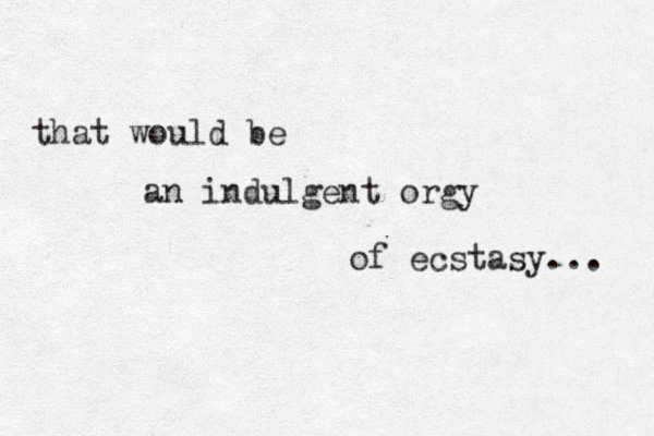 that would be an indulgent orgy of ecstasy... 