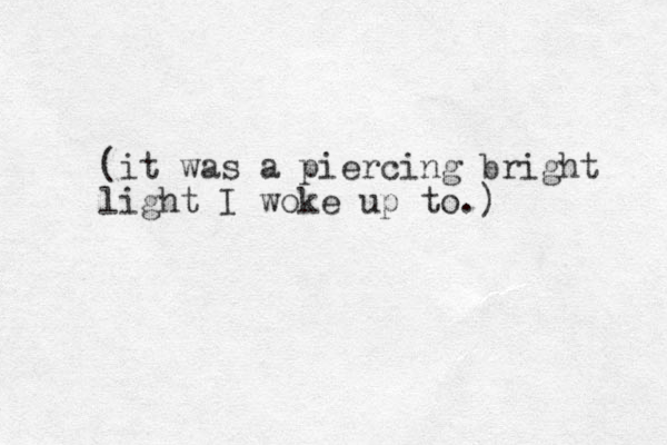 (it was a piercing bright light I woke up to.)