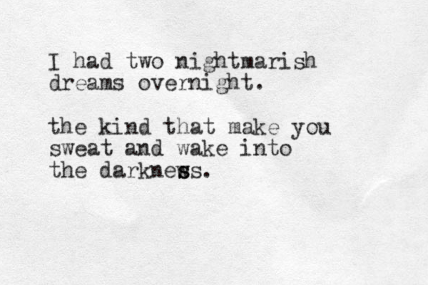 I had two nightmarish dreams overnight. the kind that make you sweat and wake into the darknew ss s .