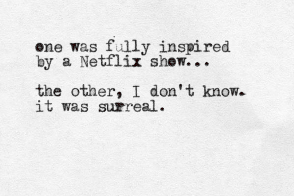 one was fully inspired by a Netflix show... the other, I don't know. it was surreal.