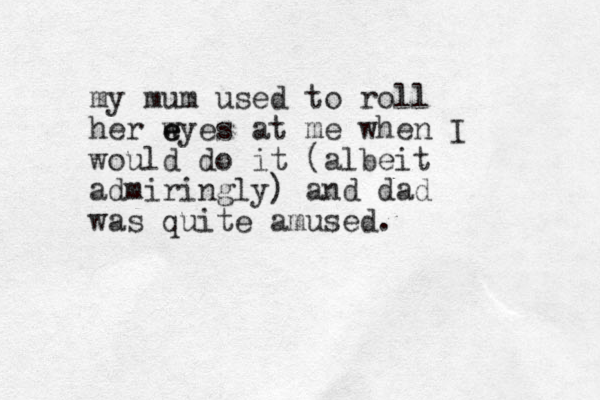 my mum used to roll her w e eyes at me when I would do it (albeit admiringly) and dad was quite amused.