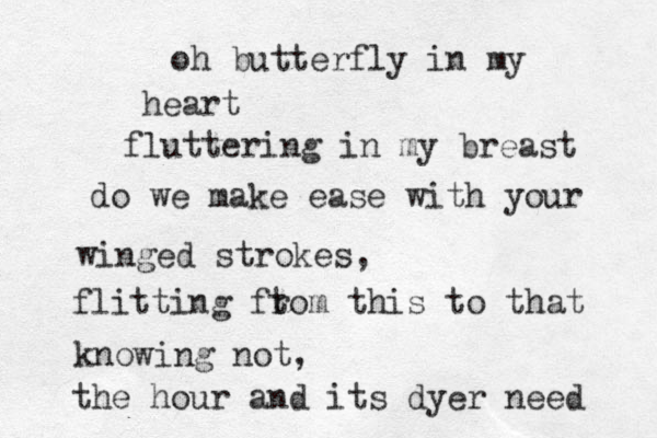 oh butterfly in my heart fluttering in my breast do we make ease with your winged strokes, flitting ft rom this to that knowing not, the hour and its dyer need 