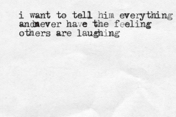 i want to tell him everything andnever have the feeling others are laughing 