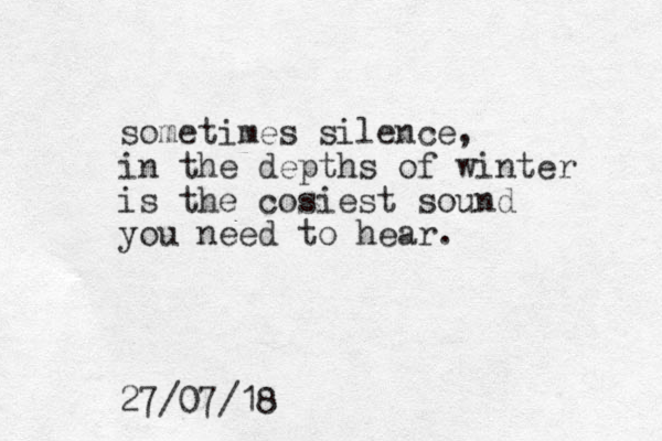 sometimes silence, in the depths of winter is the cosiest sound you need to hear. 27/07/18