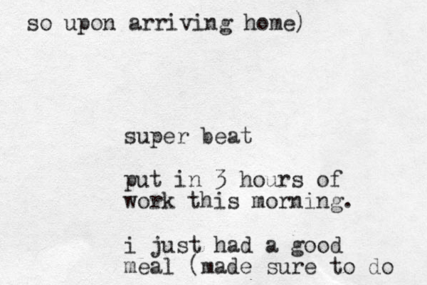 super beat put in 3 hours of work this morning. i just had a good meal (made sure to do so upon arriving home) 