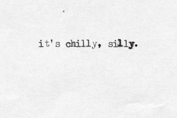 it's chilly, silly. 