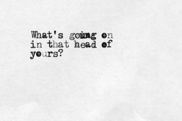 What's gou ing on in that head of yours?