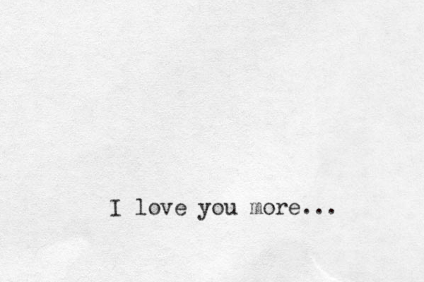 I love you more...