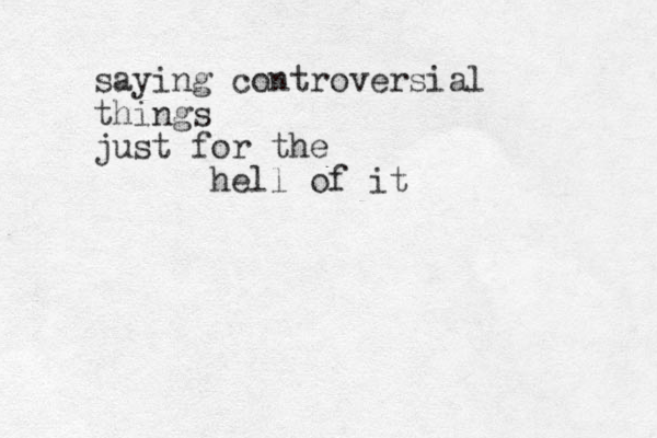 saying controversial things just for the hell of it 