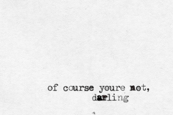 of course youre not , dsrling a a