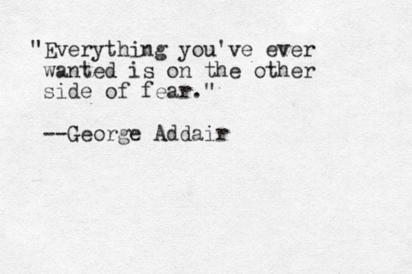 "Everything you've ever wanted is on the other side of fear." --George Addair