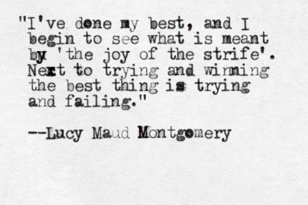 "I've done my best, and I begin to see what is meant bu y y 'the joy of the strife'. Nec x xt to trying and winning the best thing is trying and failing." --Lucy Maud Montgomery