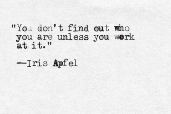 "You don't find out who you are unless you work at it." --Iris Apfe l