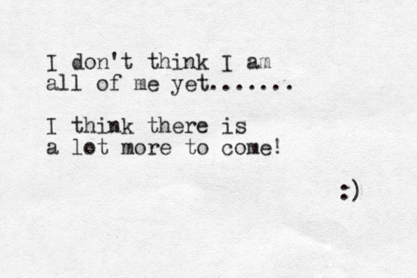I don't think I am all of me yet....... I think there is a lot more to come! :) 