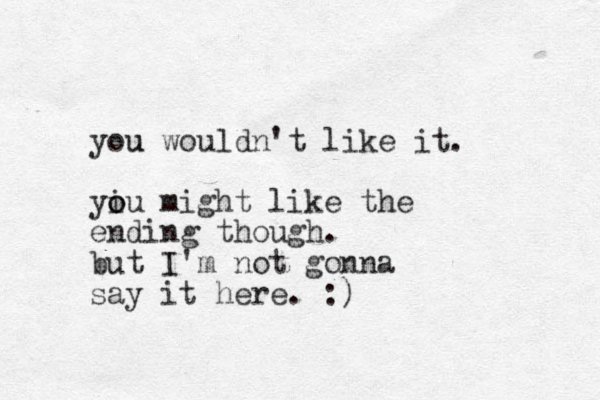 you u wouldn't like it. yiu might o o like the ending though. but I'm not gonna say it here. :) 