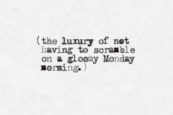 (the luxury of not having to scramble on a gloomy Monday morning.)