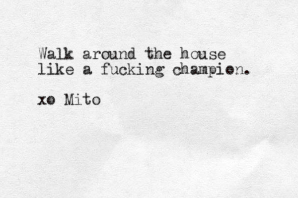 Walk around the house like a fucking champion. xo Mito