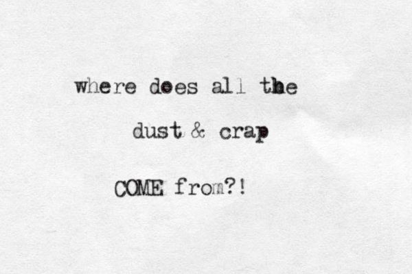 where does all tbe h h dust & crap COME from?! 