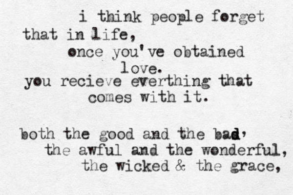 i think people forget that in life, once you've obtained love. you recieve everthing that comes with it. both the good and the bas d d d , the awful and the wonderful, the wicked & the grace, 